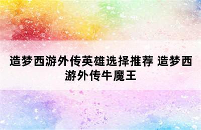 造梦西游外传英雄选择推荐 造梦西游外传牛魔王